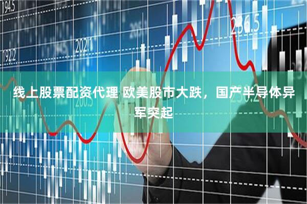 线上股票配资代理 欧美股市大跌，国产半导体异军突起