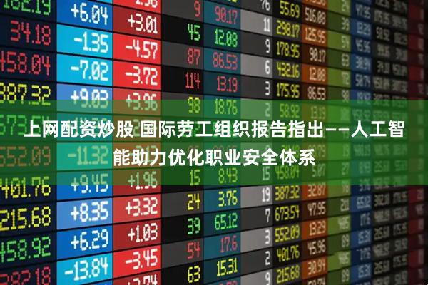 上网配资炒股 国际劳工组织报告指出——人工智能助力优化职业安全体系
