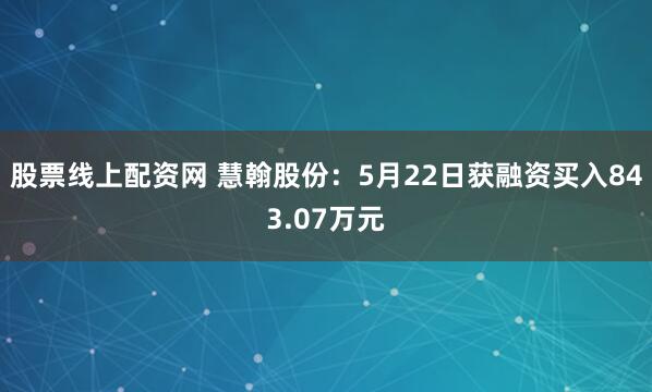 股票线上配资网 慧翰股份：5月22日获融资买入843.07万元