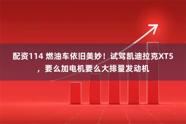 配资114 燃油车依旧美妙！试驾凯迪拉克XT5，要么加电机要么大排量发动机