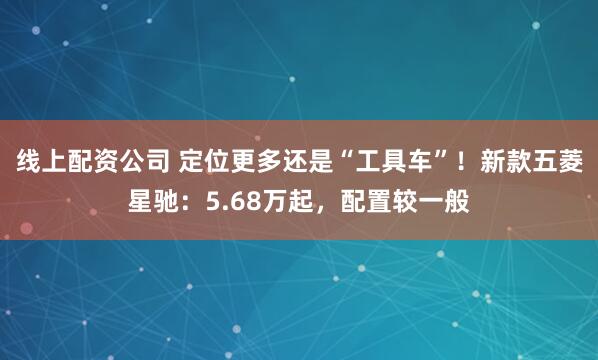 线上配资公司 定位更多还是“工具车”！新款五菱星驰：5.68万起，配置较一般