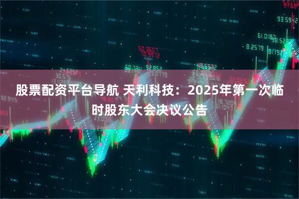 股票配资平台导航 天利科技：2025年第一次临时股东大会决议公告