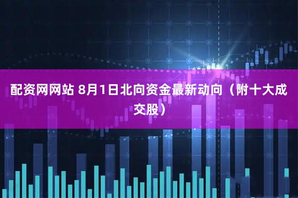 配资网网站 8月1日北向资金最新动向（附十大成交股）