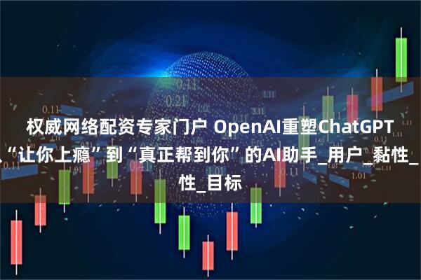 权威网络配资专家门户 OpenAI重塑ChatGPT：从“让你上瘾”到“真正帮到你”的AI助手_用户_黏性_目标