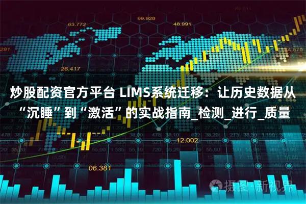炒股配资官方平台 LIMS系统迁移：让历史数据从“沉睡”到“激活”的实战指南_检测_进行_质量