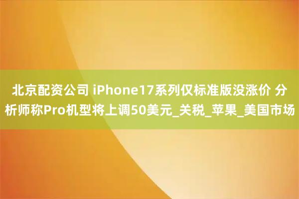 北京配资公司 iPhone17系列仅标准版没涨价 分析师称Pro机型将上调50美元_关税_苹果_美国市场