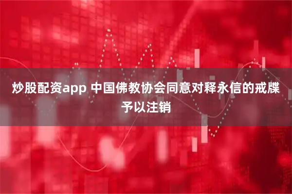 炒股配资app 中国佛教协会同意对释永信的戒牒予以注销
