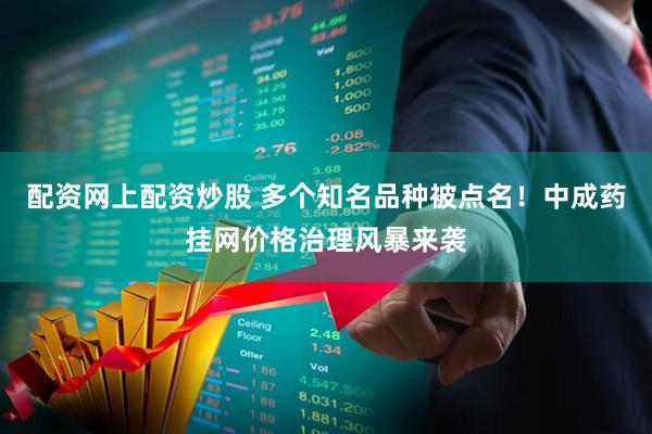 配资网上配资炒股 多个知名品种被点名！中成药挂网价格治理风暴来袭