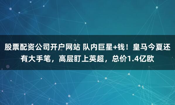 股票配资公司开户网站 队内巨星+钱！皇马今夏还有大手笔，高层盯上英超，总价1.4亿欧
