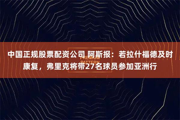 中国正规股票配资公司 阿斯报：若拉什福德及时康复，弗里克将带27名球员参加亚洲行
