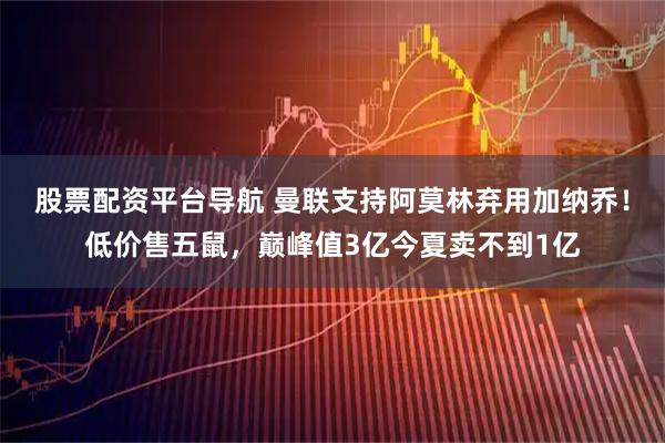 股票配资平台导航 曼联支持阿莫林弃用加纳乔！低价售五鼠，巅峰值3亿今夏卖不到1亿