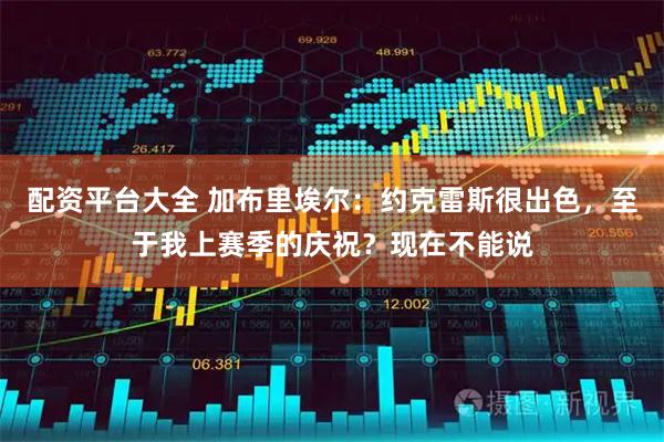配资平台大全 加布里埃尔：约克雷斯很出色，至于我上赛季的庆祝？现在不能说