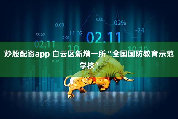 炒股配资app 白云区新增一所“全国国防教育示范学校”