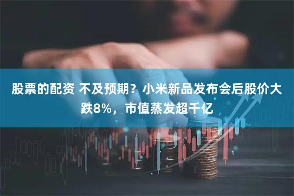 股票的配资 不及预期？小米新品发布会后股价大跌8%，市值蒸发超千亿