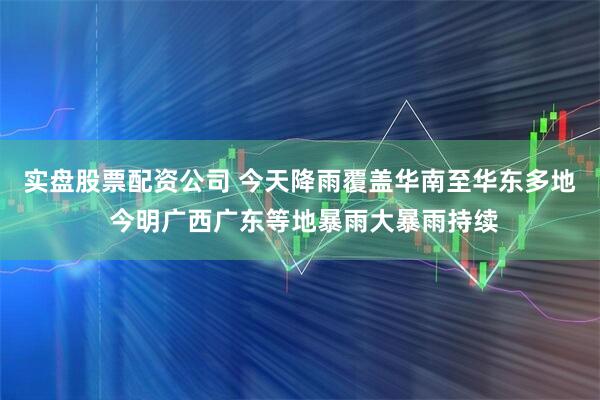 实盘股票配资公司 今天降雨覆盖华南至华东多地 今明广西广东等地暴雨大暴雨持续